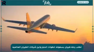 لطلب رحلة طيران بسهولة: خطوات الحجز وأبرز شركات الطيران العالمية